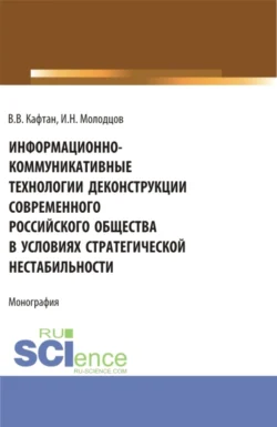 Информационно-коммуникативные технологии деконструкции современного российского общества в условиях стратегической нестабильности. (Бакалавриат). Монография. Виталий Кафтан и Игорь Молодцов