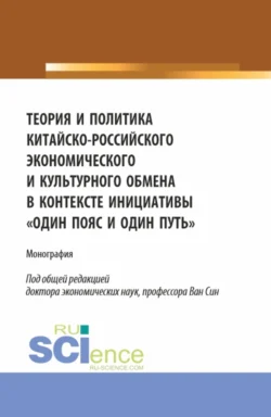 Теория и политика китайско-российского экономического и культурного обмена в контексте инициативы один пояс и один путь. (Аспирантура, Бакалавриат, Магистратура). Монография., Елена Сибирская