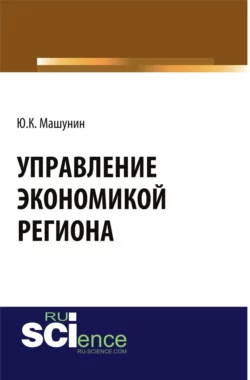 Управление экономикой региона. (Аспирантура). (Магистратура). Монография, Юрий Машунин