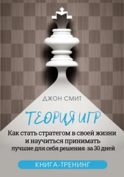 Теория игр. Как стать стратегом в своей жизни и научиться принимать лучшие для себя решения за 30 дней. Книга-тренинг, Джон Смит