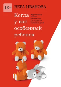 Когда у вас особенный ребенок. Эффективные техники самопомощи для родителей особенных детей, Вера Иванова