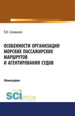 Особенности организации морских пассажирских маршрутов и агентирования судов. (Аспирантура, Бакалавриат, Магистратура). Монография., Виктор Селиванов