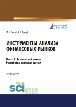 Инструменты анализа финансовых рынков. Часть 1. Технический анализ. Разработка торговых систем. (Аспирантура, Бакалавриат, Магистратура). Монография., Илона Трегуб