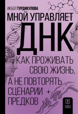 Мной управляет ДНК. Как проживать свою жизнь, а не повторять сценарии предков, Икбол Турдикулова