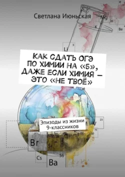 Как сдать ОГЭ по химии на «5», даже если химия – это «не твоё». Эпизоды из жизни 9-классников, Светлана Июньская