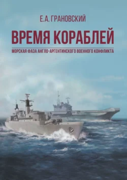 Время кораблей. Морская фаза Англо-аргентинского военного конфликта, Е. Грановский