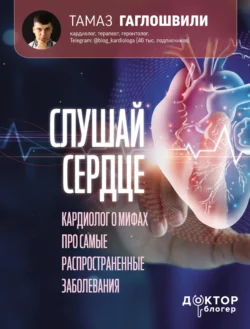 Слушай сердце. Кардиолог о мифах про самые распространенные заболевания Тамаз Гаглошвили