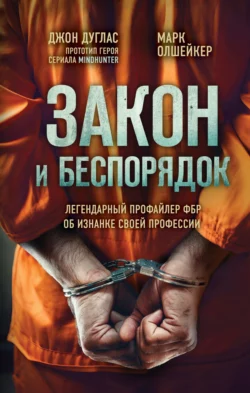 Закон и беспорядок. Легендарный профайлер ФБР об изнанке своей профессии Марк Олшейкер и Джон Дуглас