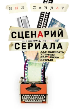 Сценарий сериала. Как написать историю, достойную Нетфликса, Нил Ландау