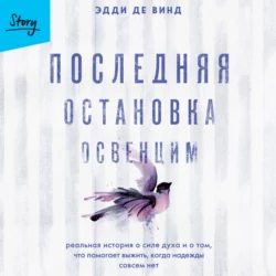 Последняя остановка Освенцим. Реальная история о силе духа и о том, что помогает выжить, когда надежды совсем нет, Эдди де Винд