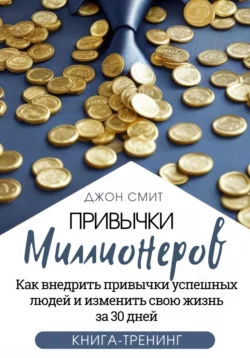 Привычки миллионеров. Как внедрить привычки успешных людей и изменить свою жизнь за 30 дней. Книга-тренинг, Джон Смит