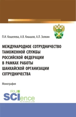 Международное сотрудничество таможенной службы Российской Федерации в рамках работы Шанхайской организации сотрудничества. (Специалитет). Монография. Александр Золкин и Александр Кнышов