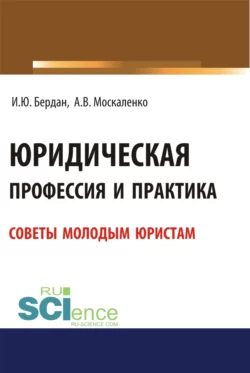 Юридическая профессия и практика. Советы молодым юристам. (Аспирантура, Бакалавриат, Магистратура). Учебное пособие., Игорь Бердан