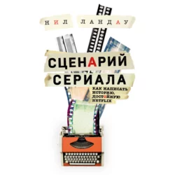 Сценарий сериала. Как написать историю, достойную Нетфликса, Нил Ландау