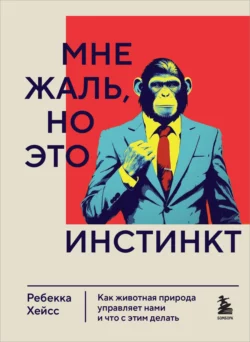 Мне жаль, но это инстинкт. Как животная природа управляет нами и что с этим делать, Ребекка Хейсс