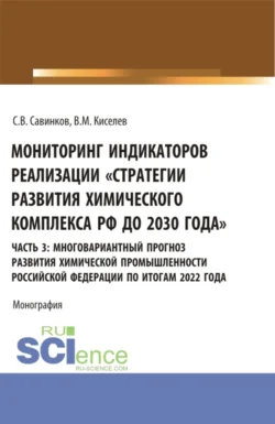 Мониторинг индикаторов реализации Стратегии развития химического комплекса РФ до 2030 года . часть 3: многовариантный прогноз развития химической промышленности Российской Федерации по итогам 2022 года. (Бакалавриат). Монография., Владимир Киселев