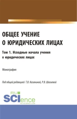 Общее учение о юридических лицах: монография. Том.1. Исходные начала учения о юридических лицах. (Аспирантура  Бакалавриат  Магистратура). Монография. Владимир Кулаков и Розалина Шагиева