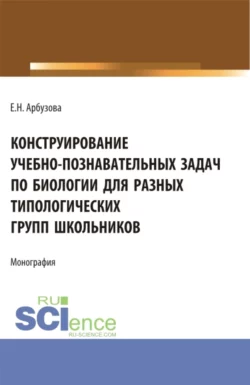 Конструирование учебно-познавательных задач по биологии для разных типологических групп школьников. (Аспирантура, Бакалавриат, Магистратура). Монография., Елена Арбузова