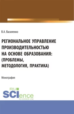 Региональное управление производительностью на основе образования: проблемы  методология  практика. (Аспирантура  Магистратура). Монография. Валентин Василенко