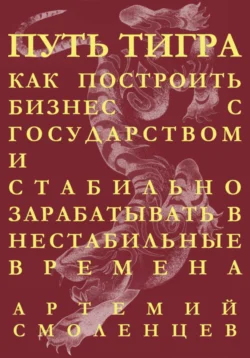 Путь тигра: как построить бизнес с государством и стабильно зарабатывать в нестабильные времена, Артемий Смоленцев