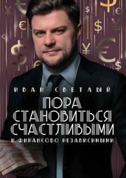 Пора становиться счастливыми и финансово независимыми. Правдивая книга о бизнесе  инвестициях и счастье Иван Светлый