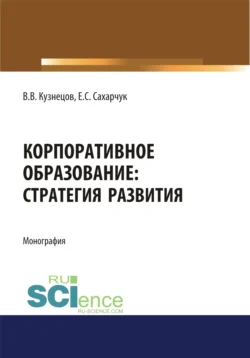 Корпоративное образование. Стратегия развития. (Аспирантура, Бакалавриат, Специалитет). Монография., Елена Сахарчук