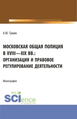 Московская общая полиция в XVIII – XIX вв.: организация и правовое регулирование деятельности. (Аспирантура, Бакалавриат, Магистратура). Монография., Александр Тумин