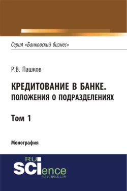 Кредитование в банке. Положения о подразделениях. Том 1. (Адъюнктура  Аспирантура  Магистратура). Монография. Роман Пашков