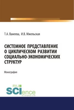 Системное представление о циклическом развитии социально-экономических структур. (Бакалавриат, Магистратура). Монография., Татьяна Ванеева