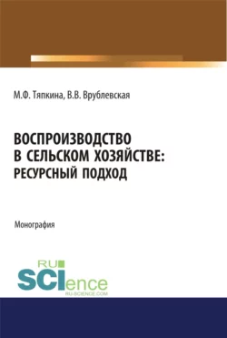 Воспроизводство в сельском хозяйстве: ресурсный подход. (Аспирантура, Бакалавриат, Магистратура). Монография., Мария Тяпкина