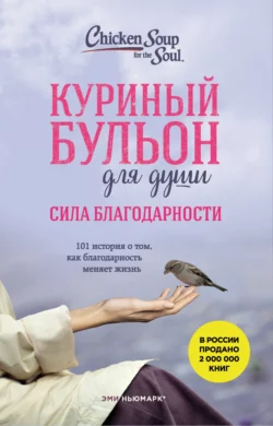 Куриный бульон для души. Сила благодарности. 101 история о том, как благодарность меняет жизнь, Эми Ньюмарк