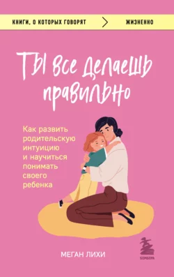 Ты все делаешь правильно. Как развить родительскую интуицию и научиться понимать своего ребенка, Меган Лихи