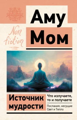 Источник мудрости. Что излучаете, то и получаете. Послания, несущие Свет и Тепло, Аму Мом