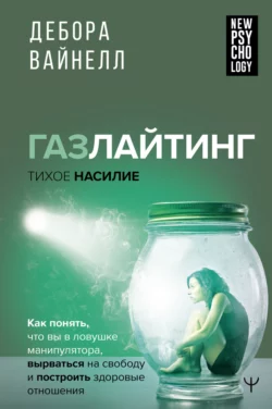 Газлайтинг – тихое насилие. Как понять, что вы в ловушке манипулятора, вырваться на свободу и построить здоровые отношения, Дебора Вайнелл