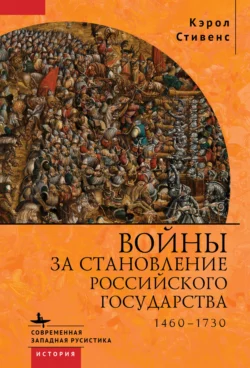 Войны за становление Российского государства. 1460–1730 Кэрол Стивенс