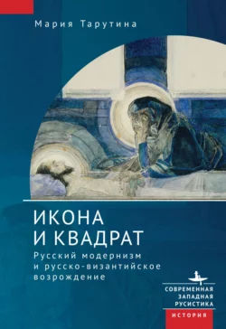 Икона и квадрат. Русский модернизм и русско-византийское возрождение, Мария Тарутина