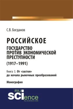 Российское государство против экономической преступности (1917-1984 гг.) в 3-х книгах. Книга 3. От застоя до начала рыночных преобразований. (Аспирантура). (Бакалавриат). (Монография) Сергей Богданов