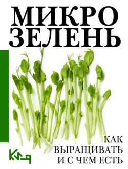 Микрозелень. Пошаговое руководство по выращиванию с рецептами Коллектив авторов