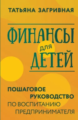 Финансы для детей. Пошаговое руководство по воспитанию предпринимателя, Татьяна Загривная