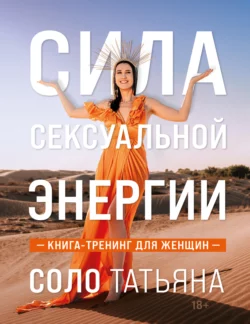 Сила сексуальной энергии. Книга-тренинг для женщин, Татьяна Соло