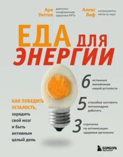 Еда для энергии. Как победить усталость, зарядить свой мозг и быть активным целый день, Ари Уиттен