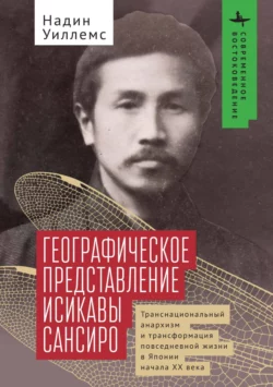 Географическое представление Исикавы Сансиро. Транснациональный анархизм и трансформация повседневной жизни в Японии начала XX века, Надин Уиллемс