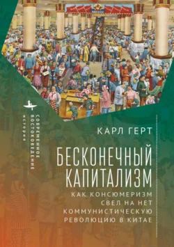 Бесконечный капитализм. Как консюмеризм свел на нет коммунистическую революцию в Китае, Карл Герт