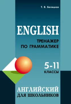 Тренажер по грамматике английского языка для школьников 5–11 классов, Татьяна Беляцкая