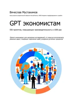 GPT экономистам. 550 промптов повышающих производительность в 1000 раз. Промпт-инжиниринг для написания исследований, от плана до антиплагиата, решения задач, генерации творческих идей, ускорения рутинных процессов, Вячеслав Мустакимов