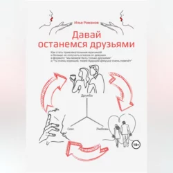 Давай останемся друзьями. Как стать привлекательным мужчиной и больше не получать отказов от девушек в формате «мы можем быть только друзьями» и «ты очень хороший, твоей будущей девушке очень повезёт», Илья Романов