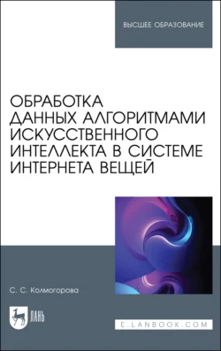 Обработка данных алгоритмами искусственного интеллекта в системе интернета вещей. Учебное пособие для вузов, Светлана Колмогорова