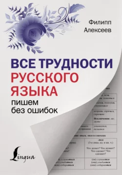 Все трудности русского языка. Пишем без ошибок Филипп Алексеев