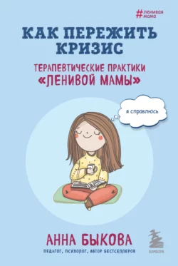 Как пережить кризис. Терапевтические практики «ленивой мамы», Анна Быкова