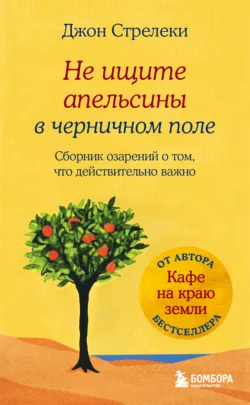 Не ищите апельсины в черничном поле. Сборник озарений о том, что действительно важно, Джон П. Стрелеки